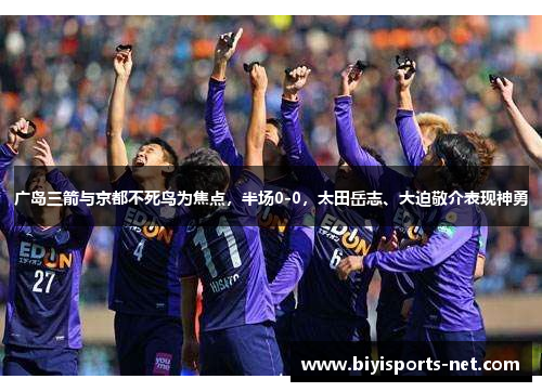 广岛三箭与京都不死鸟为焦点，半场0-0，太田岳志、大迫敬介表现神勇