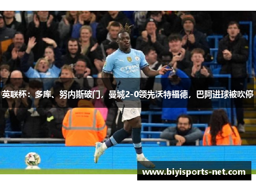 英联杯：多库、努内斯破门，曼城2-0领先沃特福德，巴阿进球被吹停