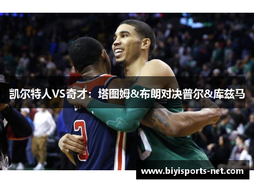 凯尔特人VS奇才：塔图姆&布朗对决普尔&库兹马