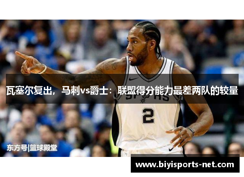 瓦塞尔复出，马刺vs爵士：联盟得分能力最差两队的较量