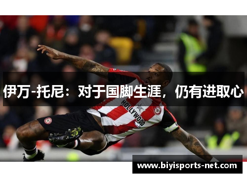 伊万-托尼：对于国脚生涯，仍有进取心