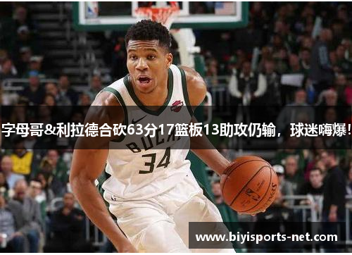 字母哥&利拉德合砍63分17篮板13助攻仍输，球迷嗨爆！
